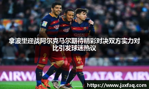 拿波里迎战阿尔克马尔期待精彩对决双方实力对比引发球迷热议