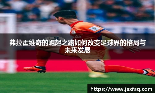 弗拉霍维奇的崛起之路如何改变足球界的格局与未来发展